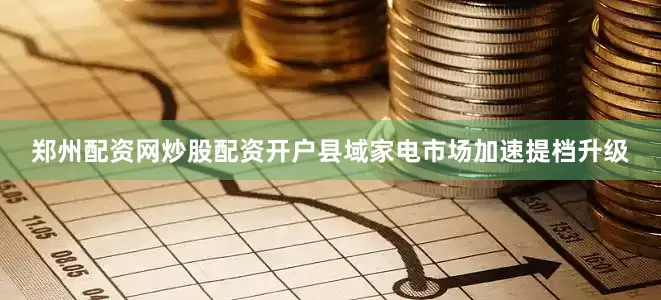 郑州配资网炒股配资开户县域家电市场加速提档升级