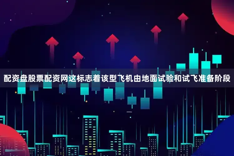 配资盘股票配资网这标志着该型飞机由地面试验和试飞准备阶段