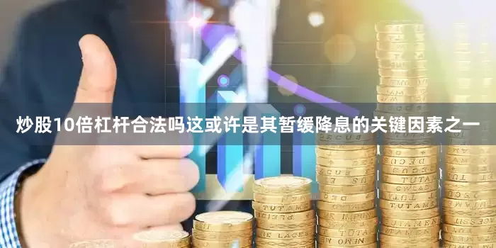 炒股10倍杠杆合法吗这或许是其暂缓降息的关键因素之一