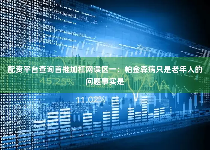 配资平台查询首推加杠网误区一：帕金森病只是老年人的问题事实是