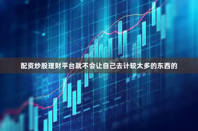 配资炒股理财平台就不会让自己去计较太多的东西的
