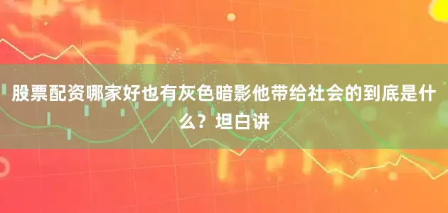 股票配资哪家好也有灰色暗影他带给社会的到底是什么？坦白讲