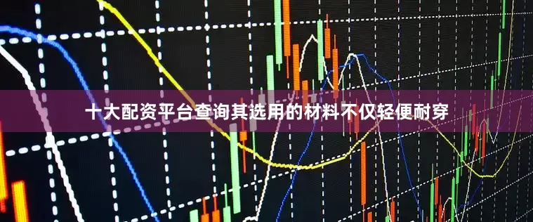 十大配资平台查询其选用的材料不仅轻便耐穿
