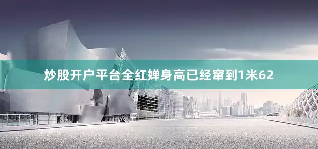 炒股开户平台全红婵身高已经窜到1米62