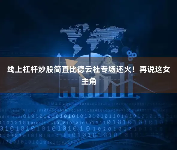 线上杠杆炒股简直比德云社专场还火！再说这女主角