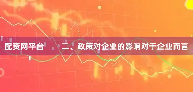 配资网平台        二、政策对企业的影响对于企业而言