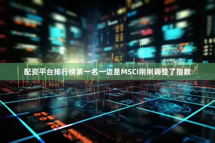 配资平台排行榜第一名一边是MSCI刚刚调整了指数