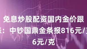 免息炒股配资国内金价跟涨：中钞国鼎金条报816元/克