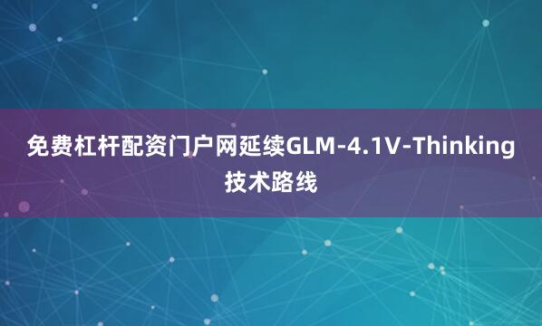免费杠杆配资门户网延续GLM-4.1V-Thinking技术路线