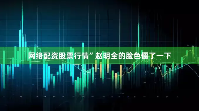网络配资股票行情”赵明全的脸色僵了一下