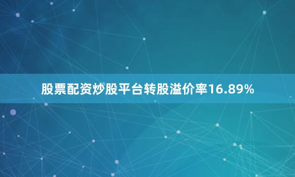股票配资炒股平台转股溢价率16.89%