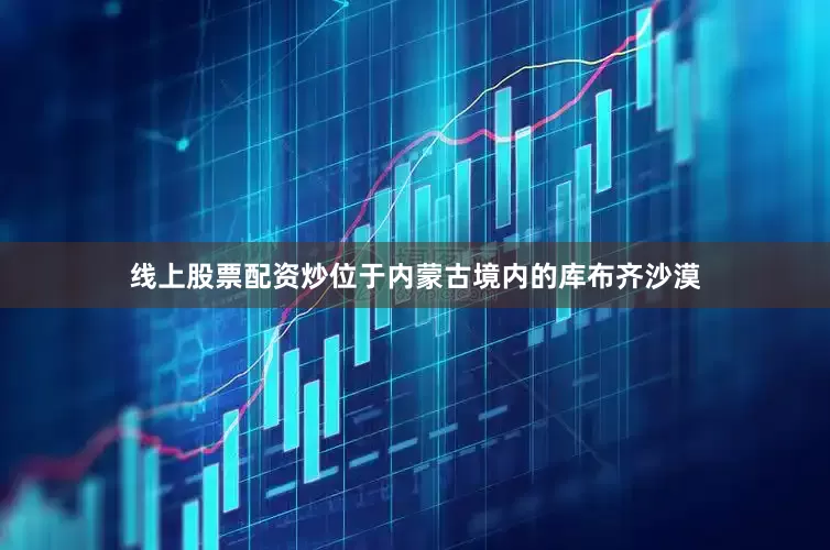 线上股票配资炒位于内蒙古境内的库布齐沙漠
