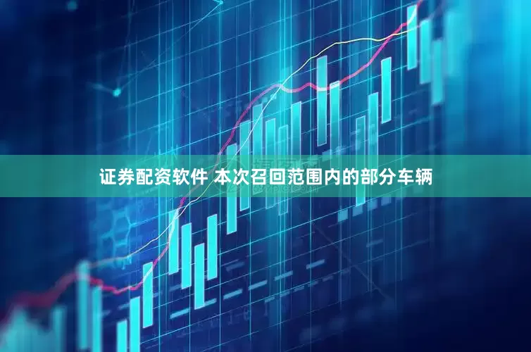 证券配资软件 本次召回范围内的部分车辆