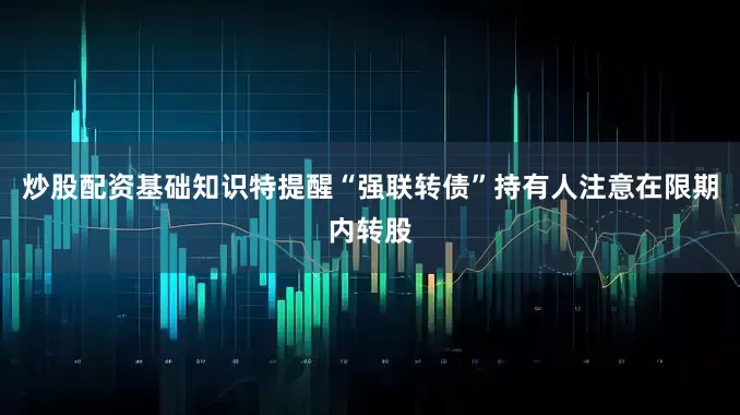 炒股配资基础知识特提醒“强联转债”持有人注意在限期内转股
