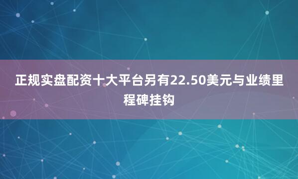 正规实盘配资十大平台另有22.50美元与业绩里程碑挂钩