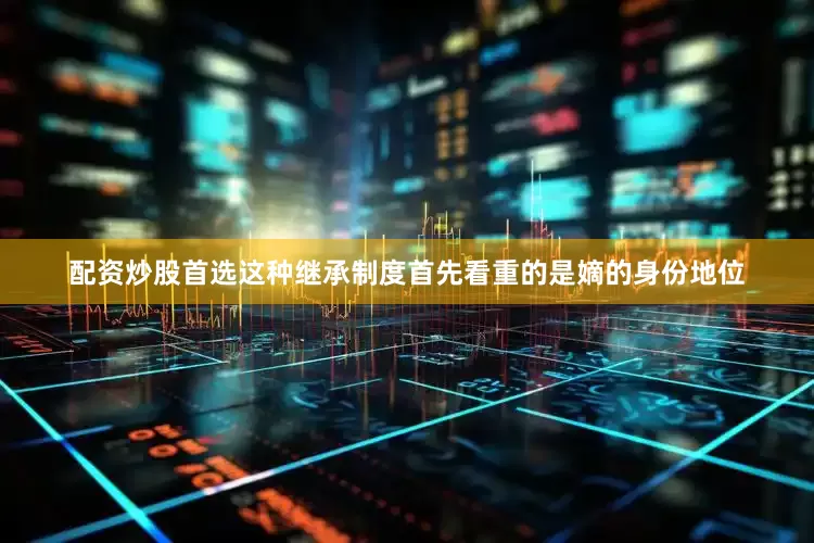 配资炒股首选这种继承制度首先看重的是嫡的身份地位