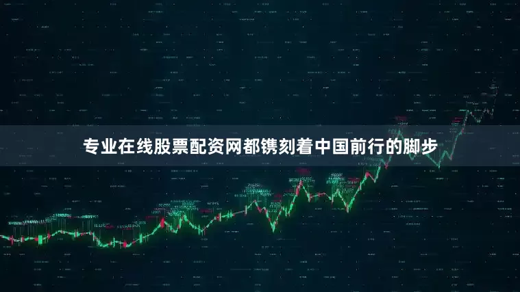 专业在线股票配资网都镌刻着中国前行的脚步