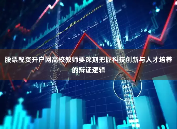 股票配资开户网高校教师要深刻把握科技创新与人才培养的辩证逻辑