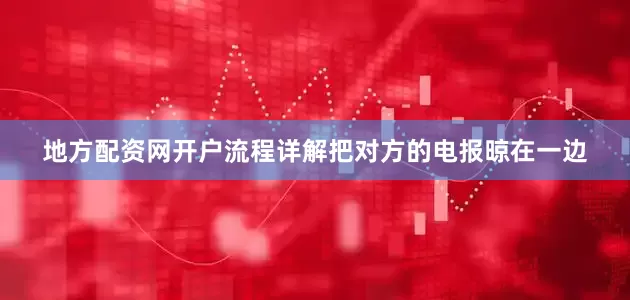 地方配资网开户流程详解把对方的电报晾在一边