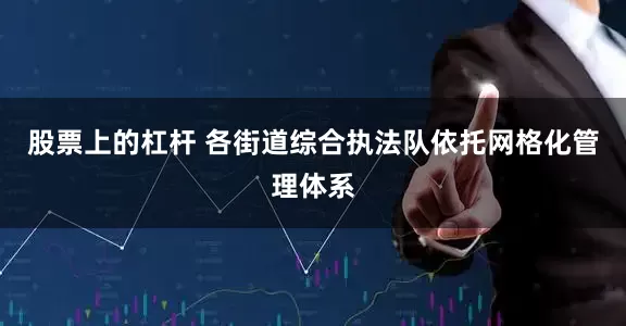 股票上的杠杆 各街道综合执法队依托网格化管理体系