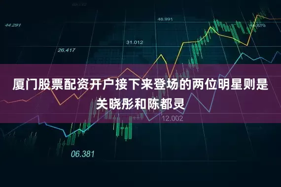 厦门股票配资开户接下来登场的两位明星则是关晓彤和陈都灵