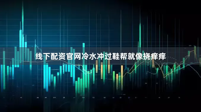 线下配资官网冷水冲过鞋帮就像挠痒痒